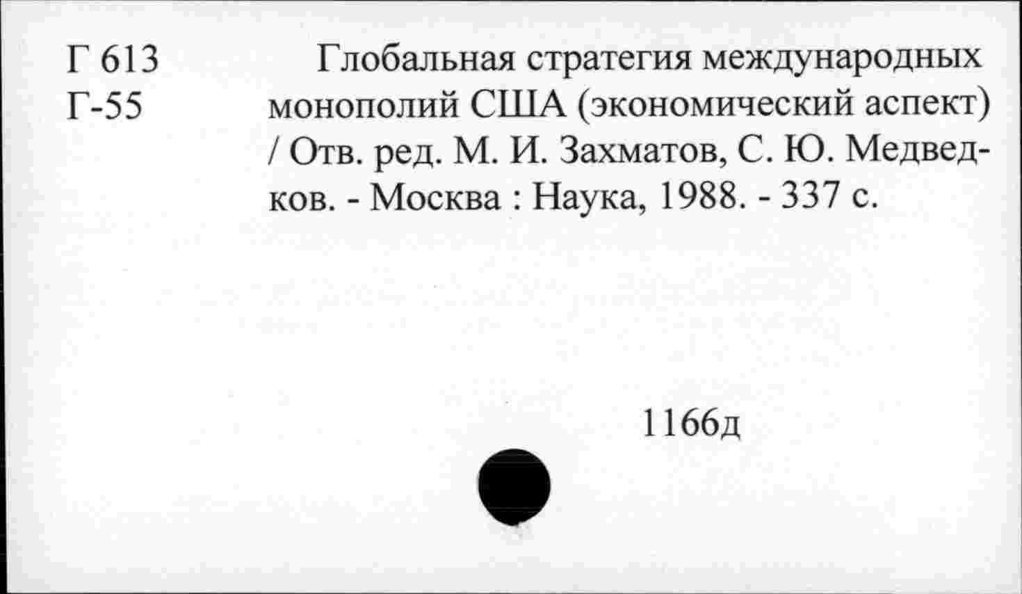 ﻿Г 613
Г-55
Глобальная стратегия международных монополий США (экономический аспект) / Отв. ред. М. И. Захматов, С. Ю. Медведков. - Москва : Наука, 1988. - 337 с.
1166д